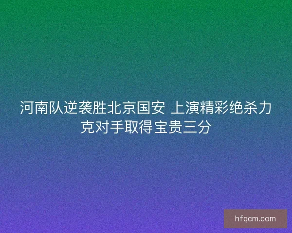 河南队逆袭胜北京国安 上演精彩绝杀力克对手取得宝贵三分