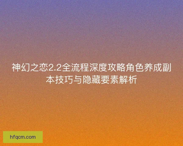 神幻之恋2.2全流程深度攻略角色养成副本技巧与隐藏要素解析