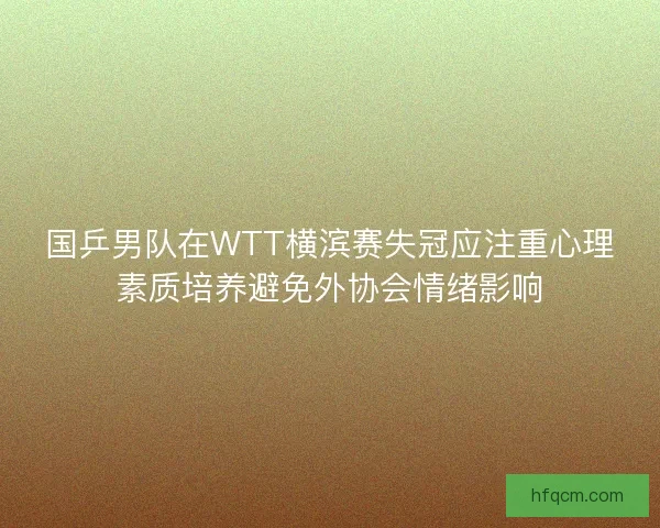 国乒男队在WTT横滨赛失冠应注重心理素质培养避免外协会情绪影响