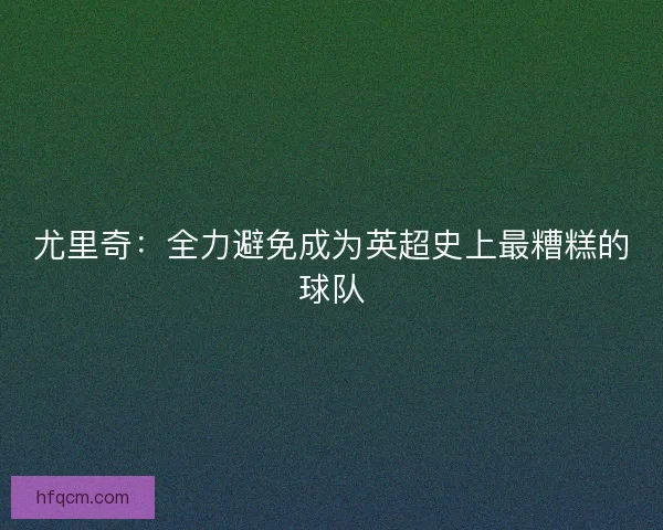 尤里奇：全力避免成为英超史上最糟糕的球队