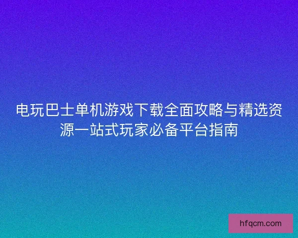 电玩巴士单机游戏下载全面攻略与精选资源一站式玩家必备平台指南