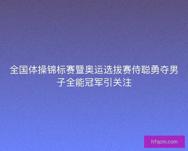 全国体操锦标赛暨奥运选拔赛侍聪勇夺男子全能冠军引关注