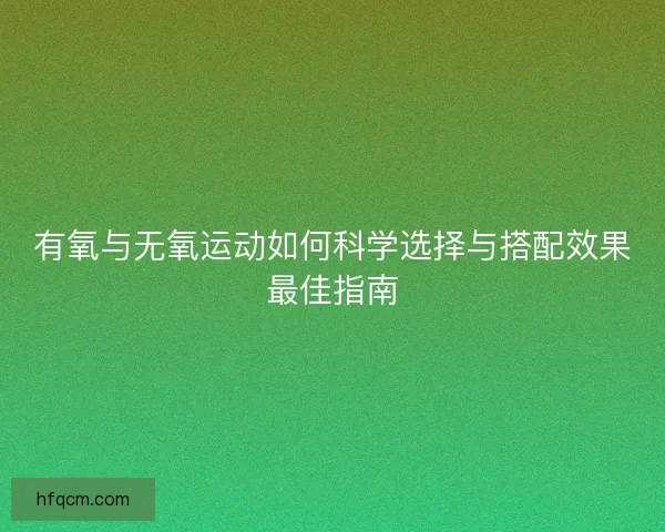 有氧与无氧运动如何科学选择与搭配效果最佳指南