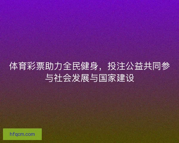 体育彩票助力全民健身，投注公益共同参与社会发展与国家建设