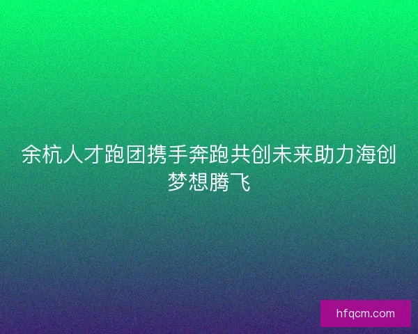 余杭人才跑团携手奔跑共创未来助力海创梦想腾飞