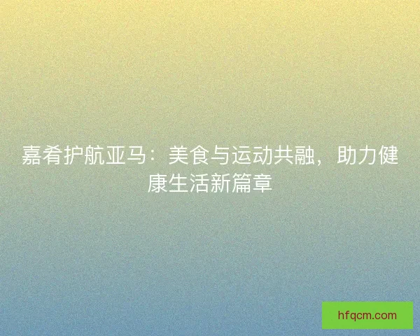 嘉肴护航亚马：美食与运动共融，助力健康生活新篇章
