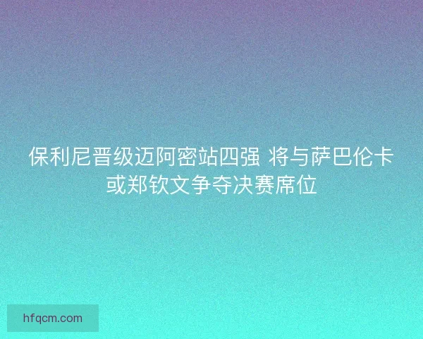 保利尼晋级迈阿密站四强 将与萨巴伦卡或郑钦文争夺决赛席位