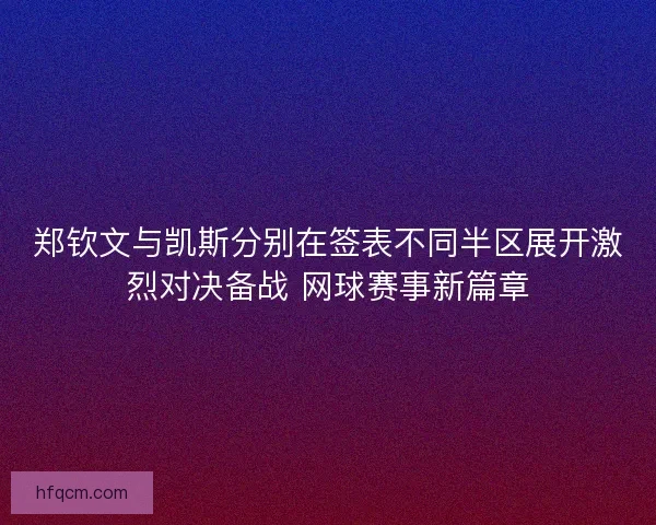 郑钦文与凯斯分别在签表不同半区展开激烈对决备战 网球赛事新篇章