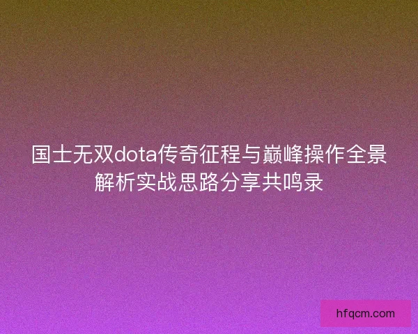 国士无双dota传奇征程与巅峰操作全景解析实战思路分享共鸣录