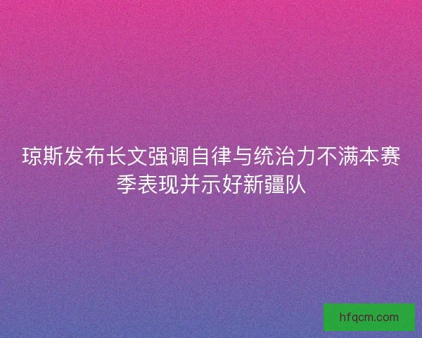 琼斯发布长文强调自律与统治力不满本赛季表现并示好新疆队