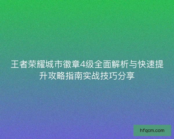 王者荣耀城市徽章4级全面解析与快速提升攻略指南实战技巧分享